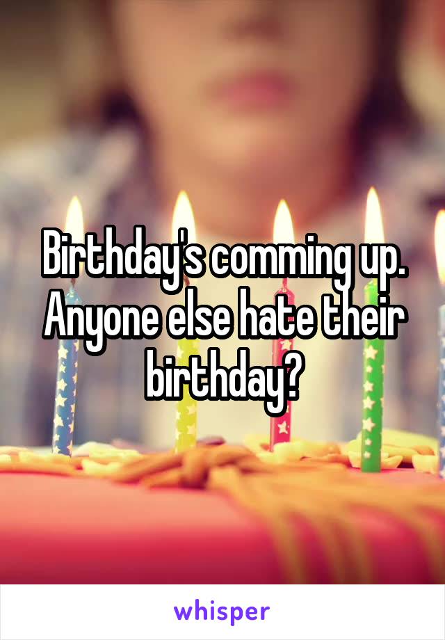 Birthday's comming up. Anyone else hate their birthday?