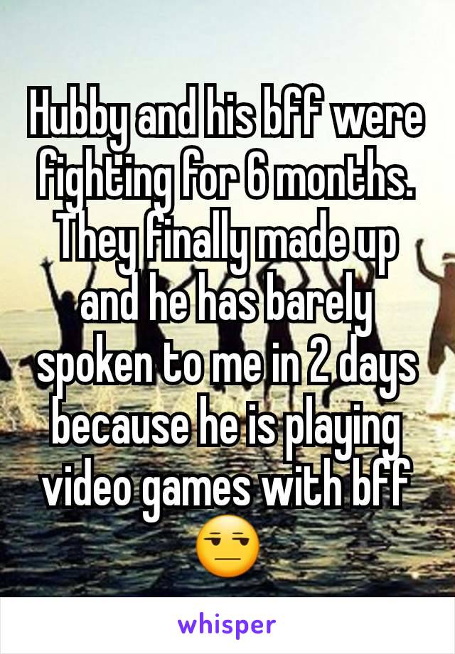 Hubby and his bff were fighting for 6 months. They finally made up and he has barely spoken to me in 2 days because he is playing video games with bff
😒