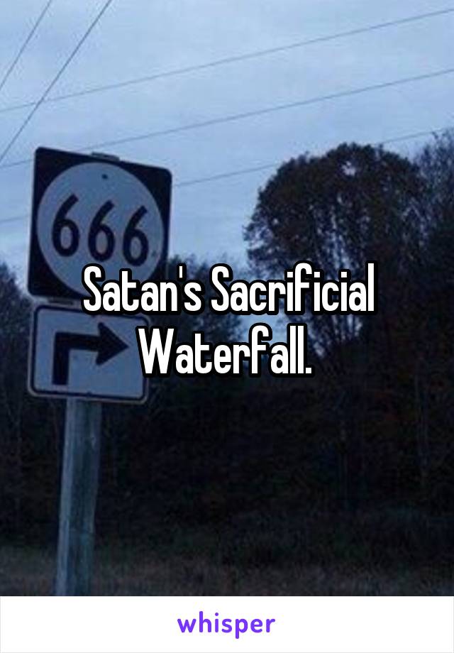 Satan's Sacrificial Waterfall. 