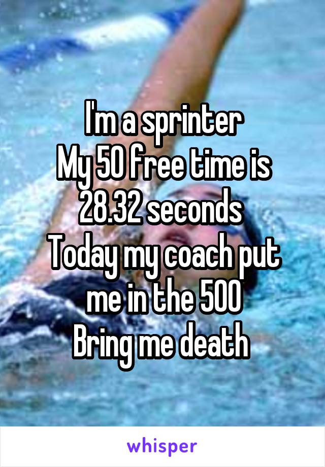 I'm a sprinter
My 50 free time is 28.32 seconds 
Today my coach put me in the 500
Bring me death 