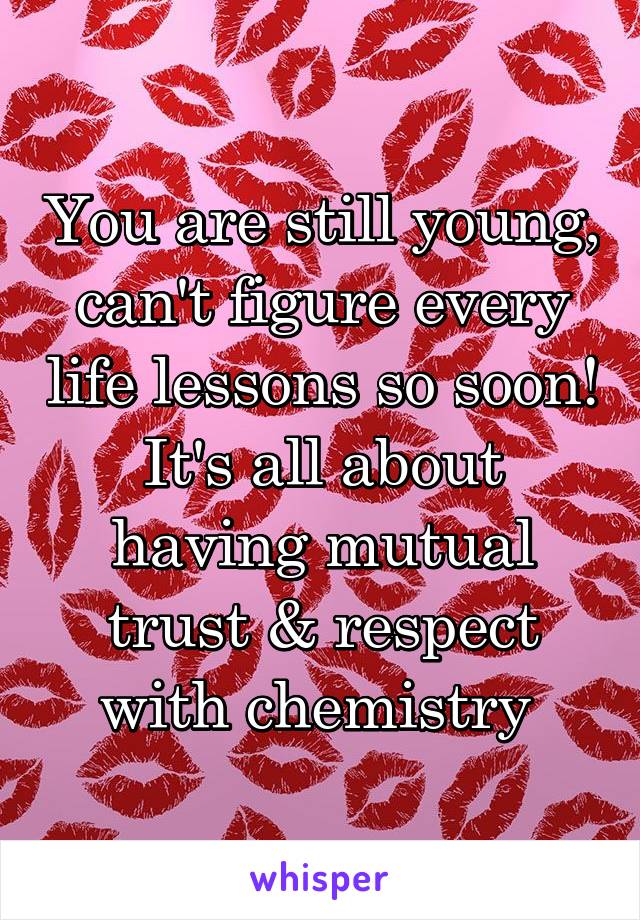 You are still young, can't figure every life lessons so soon! It's all about having mutual trust & respect with chemistry 