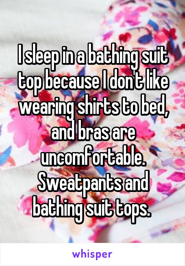 I sleep in a bathing suit top because I don't like wearing shirts to bed, and bras are uncomfortable. Sweatpants and bathing suit tops. 