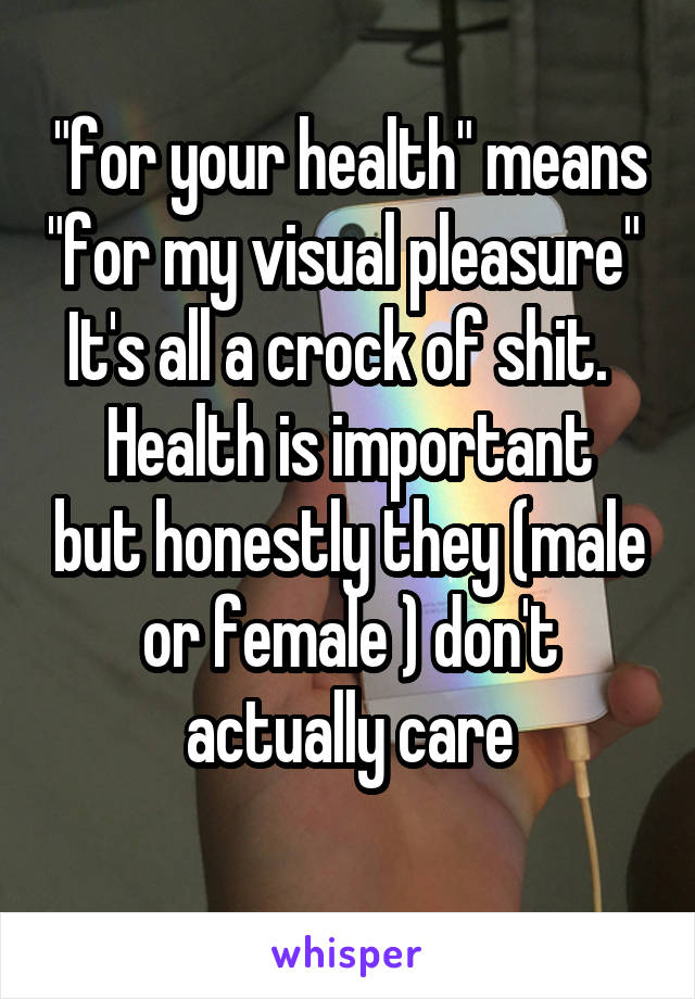 "for your health" means "for my visual pleasure" 
It's all a crock of shit.  
Health is important but honestly they (male or female ) don't actually care
