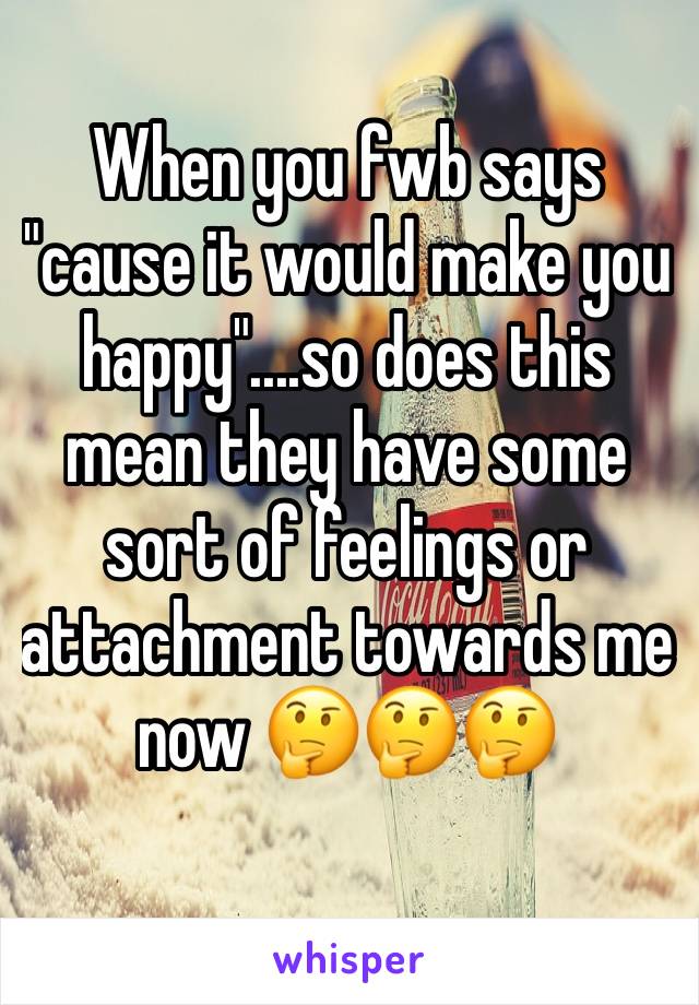 When you fwb says "cause it would make you happy"....so does this mean they have some sort of feelings or attachment towards me now 🤔🤔🤔