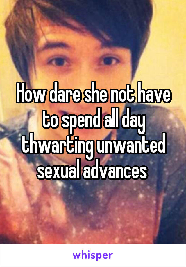 How dare she not have to spend all day thwarting unwanted sexual advances 