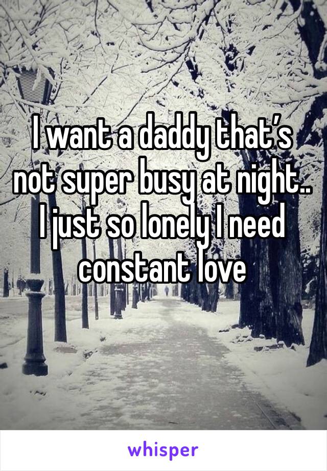 I want a daddy that’s not super busy at night.. I just so lonely I need constant love