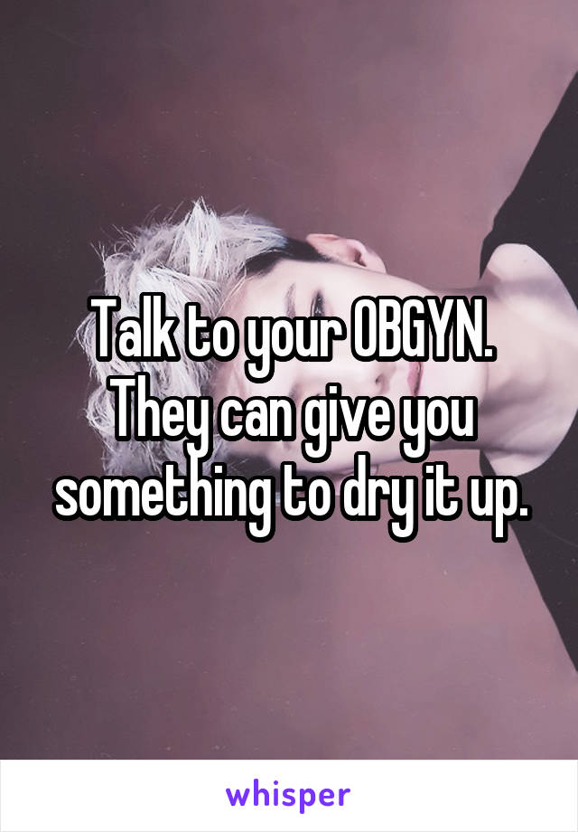 Talk to your OBGYN. They can give you something to dry it up.
