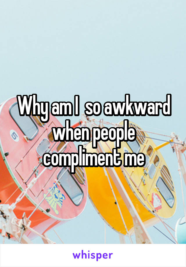 Why am I  so awkward when people compliment me