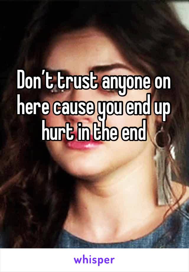 Don’t trust anyone on here cause you end up hurt in the end 
