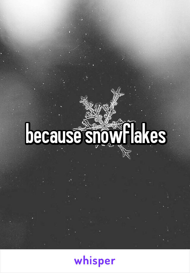 because snowflakes