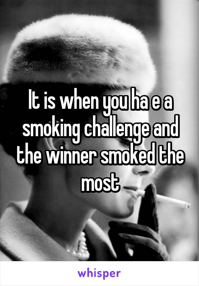It is when you ha e a smoking challenge and the winner smoked the most