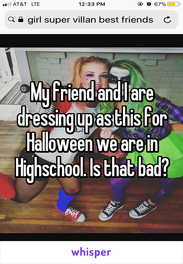 My friend and I are dressing up as this for Halloween we are in Highschool. Is that bad?
