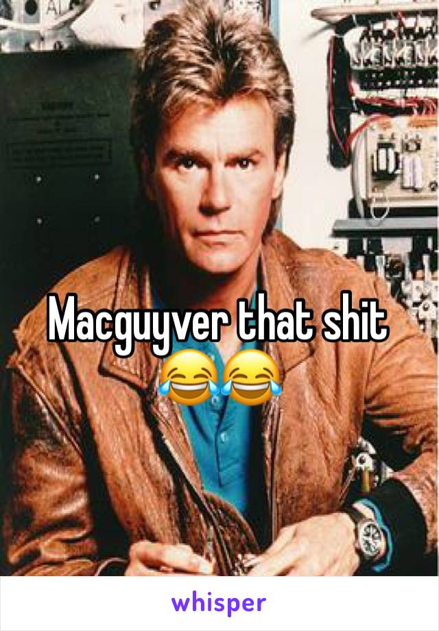 Macguyver that shit 
😂😂