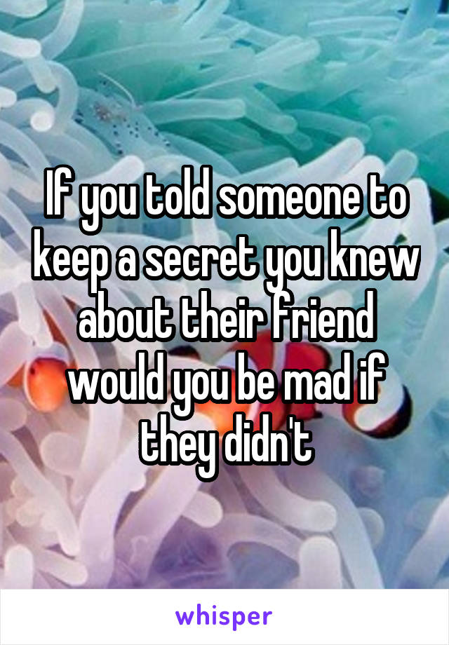 If you told someone to keep a secret you knew about their friend would you be mad if they didn't