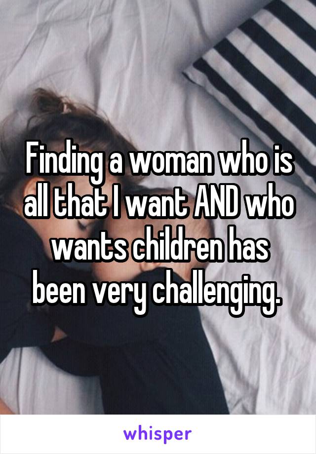 Finding a woman who is all that I want AND who wants children has been very challenging. 