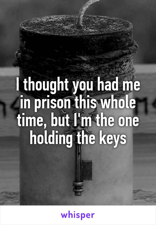 I thought you had me in prison this whole time, but I'm the one holding the keys