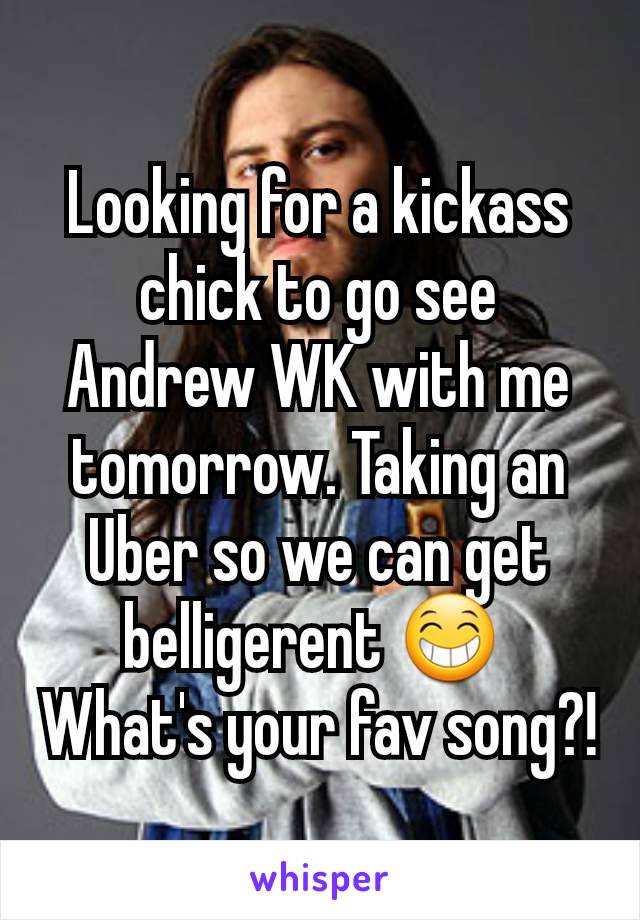 Looking for a kickass chick to go see Andrew WK with me tomorrow. Taking an Uber so we can get belligerent 😁 
What's your fav song?!