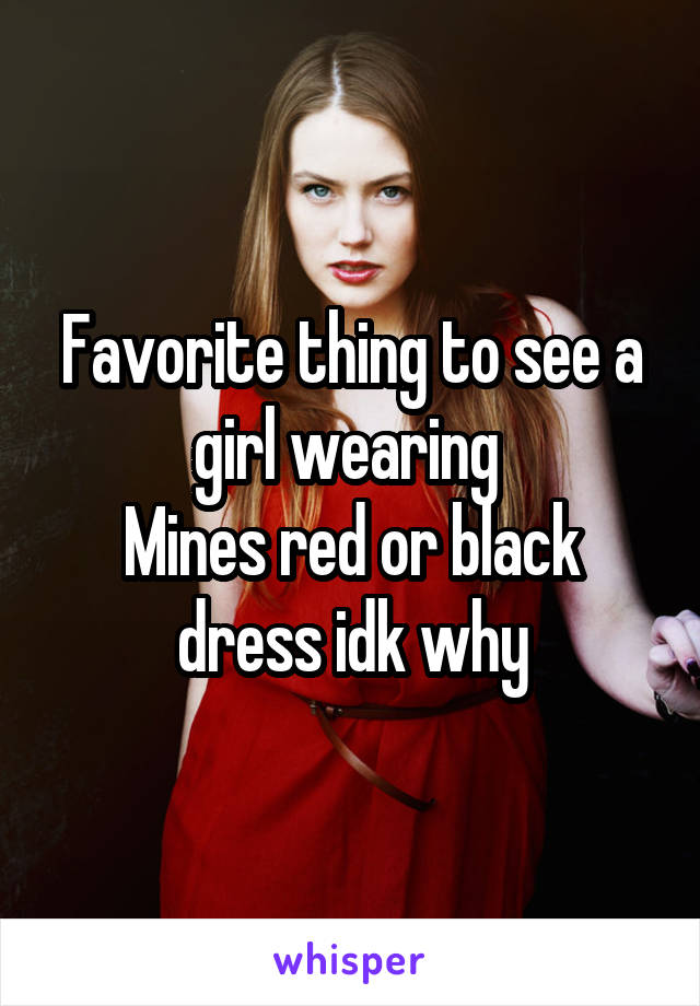 Favorite thing to see a girl wearing 
Mines red or black dress idk why