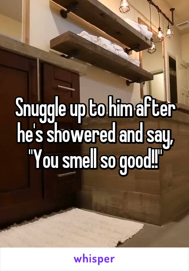 Snuggle up to him after he's showered and say, "You smell so good!!"
