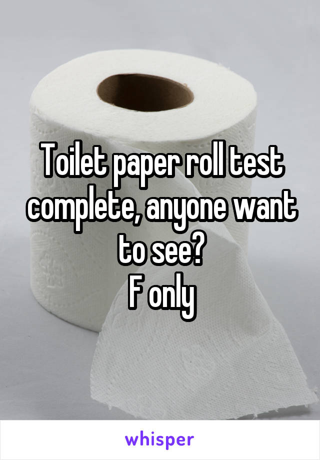 Toilet paper roll test complete, anyone want to see?
F only