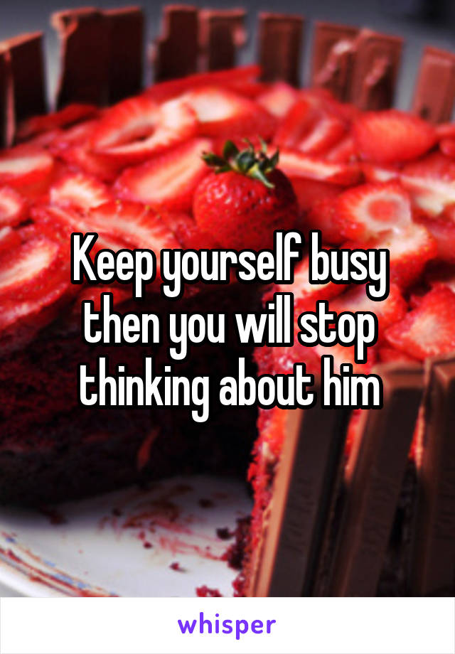 Keep yourself busy then you will stop thinking about him