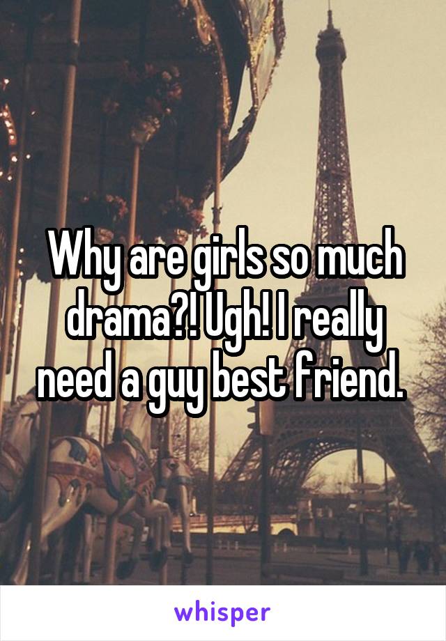 Why are girls so much drama?! Ugh! I really need a guy best friend. 