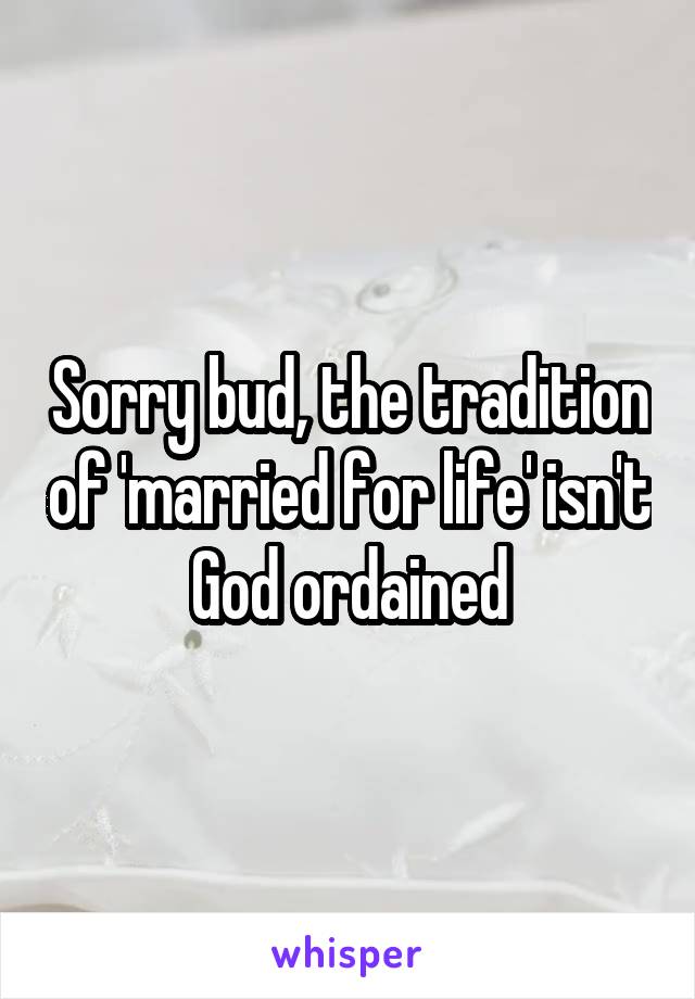 Sorry bud, the tradition of 'married for life' isn't God ordained