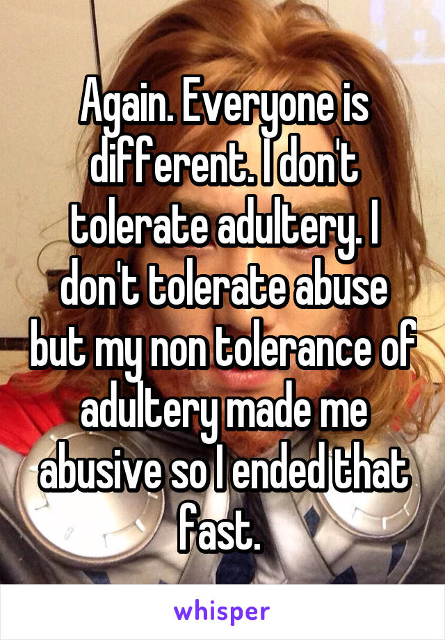 Again. Everyone is different. I don't tolerate adultery. I don't tolerate abuse but my non tolerance of adultery made me abusive so I ended that fast. 