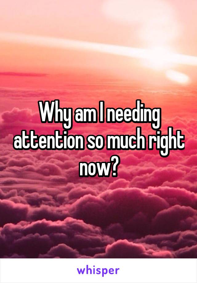 Why am I needing attention so much right now?