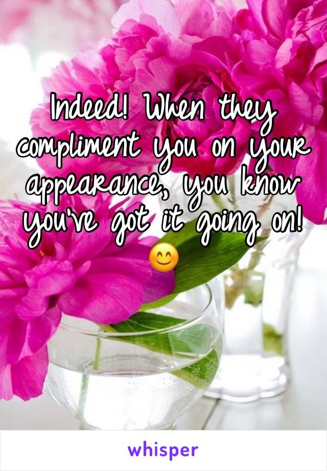 Indeed! When they compliment you on your appearance, you know you've got it going on! 😊