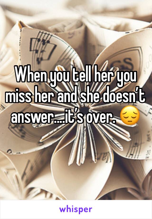 When you tell her you miss her and she doesn’t answer....it’s over. 😔
