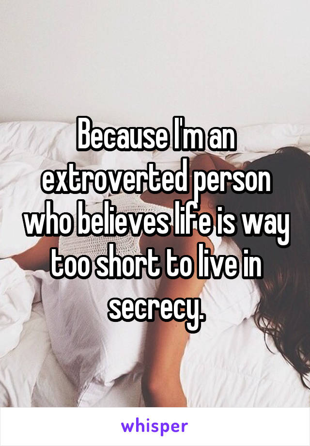 Because I'm an extroverted person who believes life is way too short to live in secrecy.