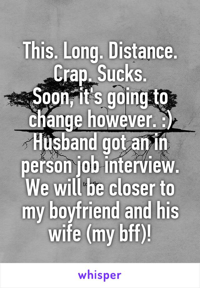 This. Long. Distance. Crap. Sucks.
Soon, it's going to change however. :) Husband got an in person job interview. We will be closer to my boyfriend and his wife (my bff)!