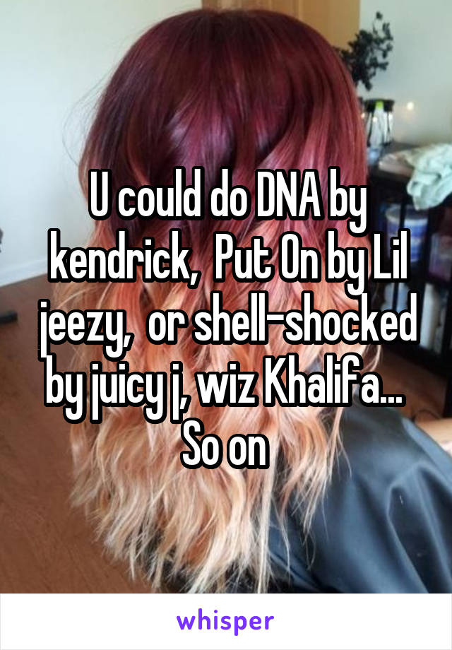 U could do DNA by kendrick,  Put On by Lil jeezy,  or shell-shocked by juicy j, wiz Khalifa...  So on 
