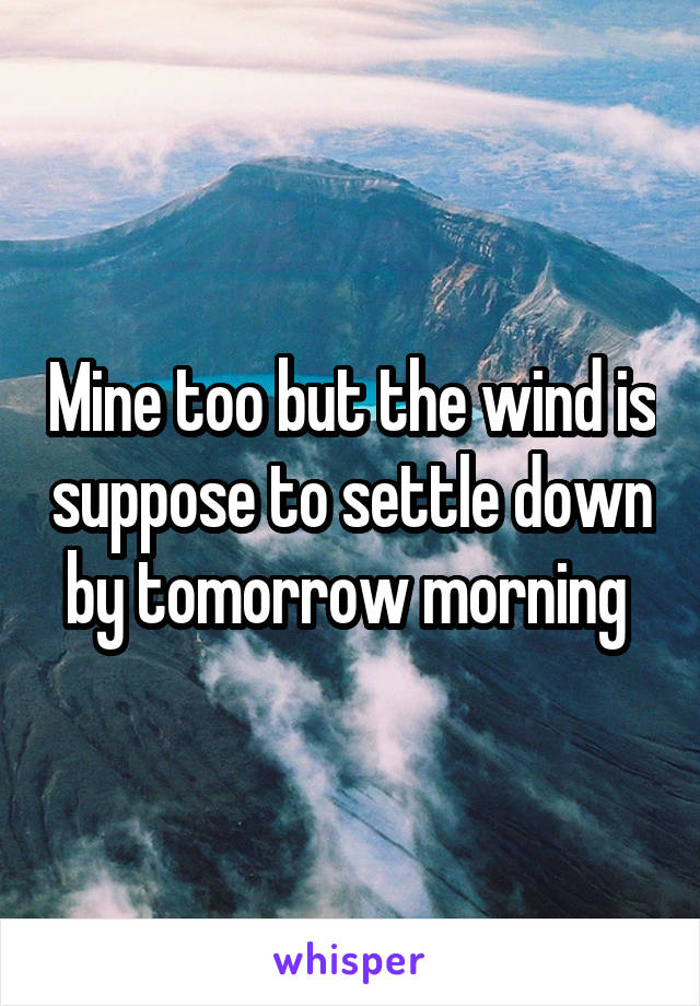 Mine too but the wind is suppose to settle down by tomorrow morning 