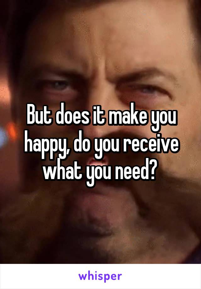 But does it make you happy, do you receive what you need? 