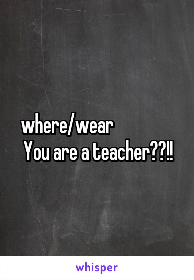 where/wear                  You are a teacher??!!