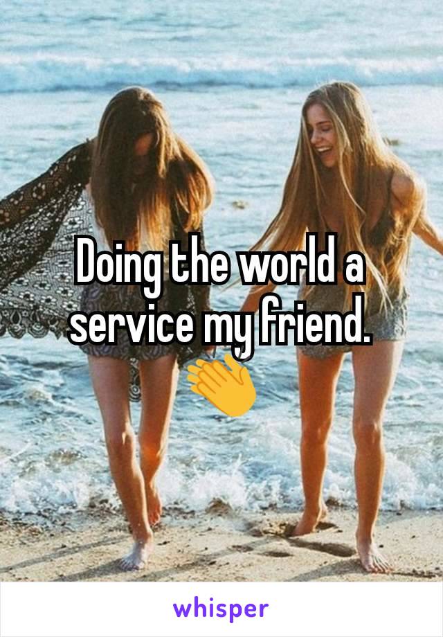 Doing the world a service my friend. 👏