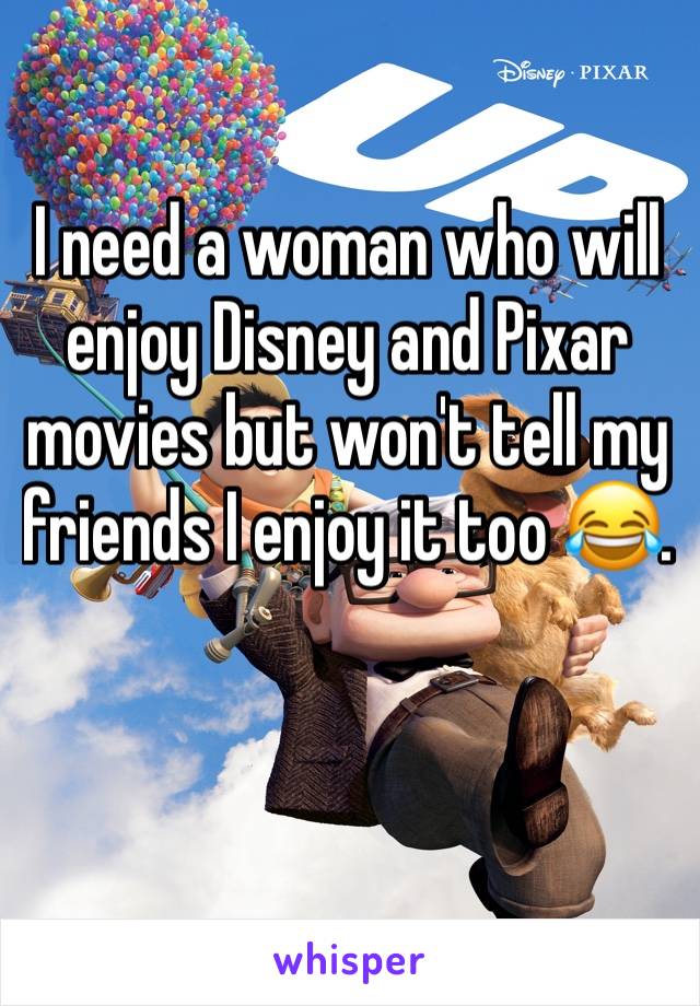 I need a woman who will enjoy Disney and Pixar movies but won't tell my friends I enjoy it too 😂.