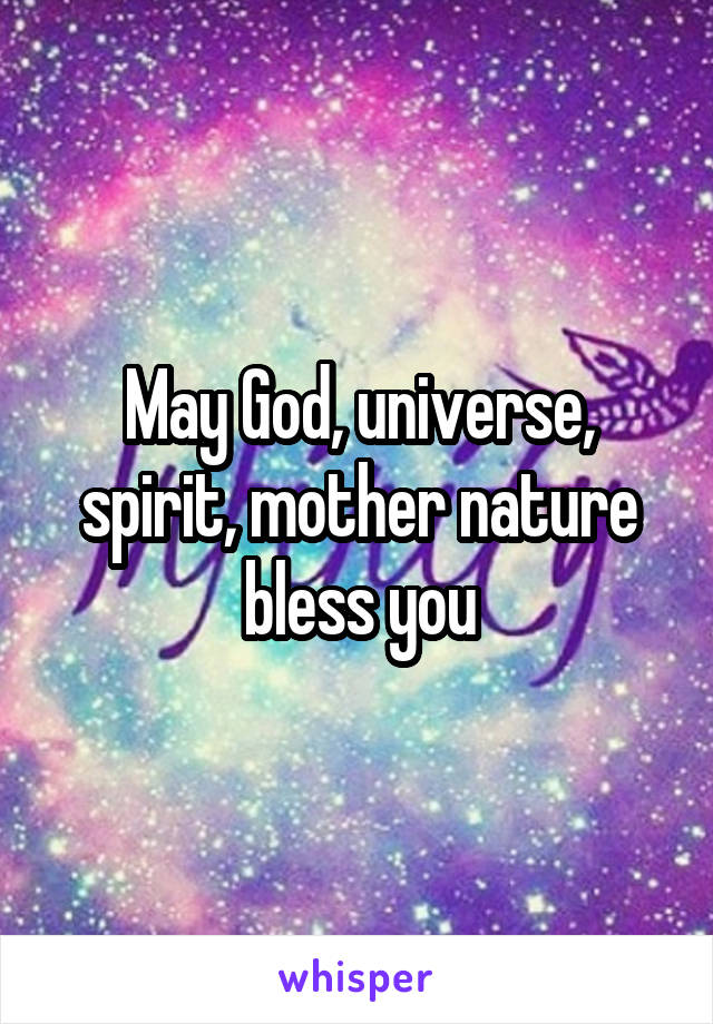 May God, universe, spirit, mother nature bless you