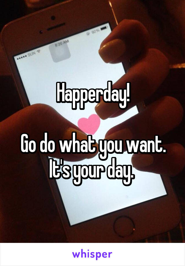Happerday!

Go do what you want. It's your day. 