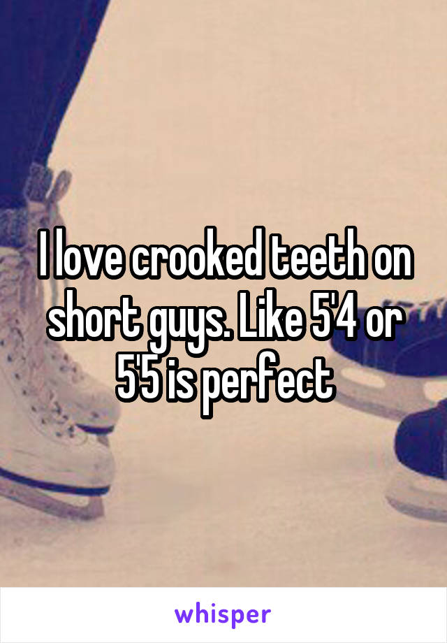 I love crooked teeth on short guys. Like 5'4 or 5'5 is perfect