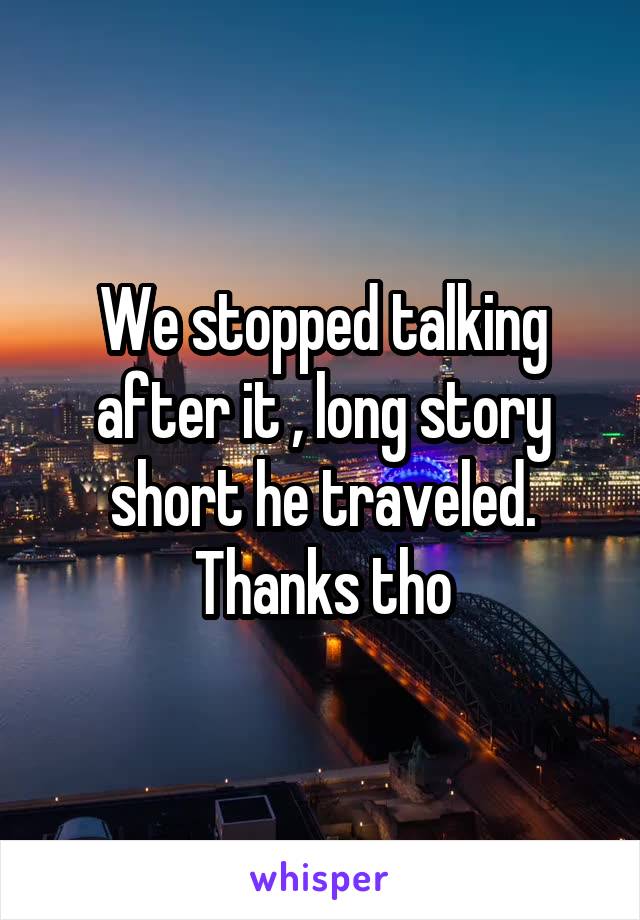 We stopped talking after it , long story short he traveled. Thanks tho
