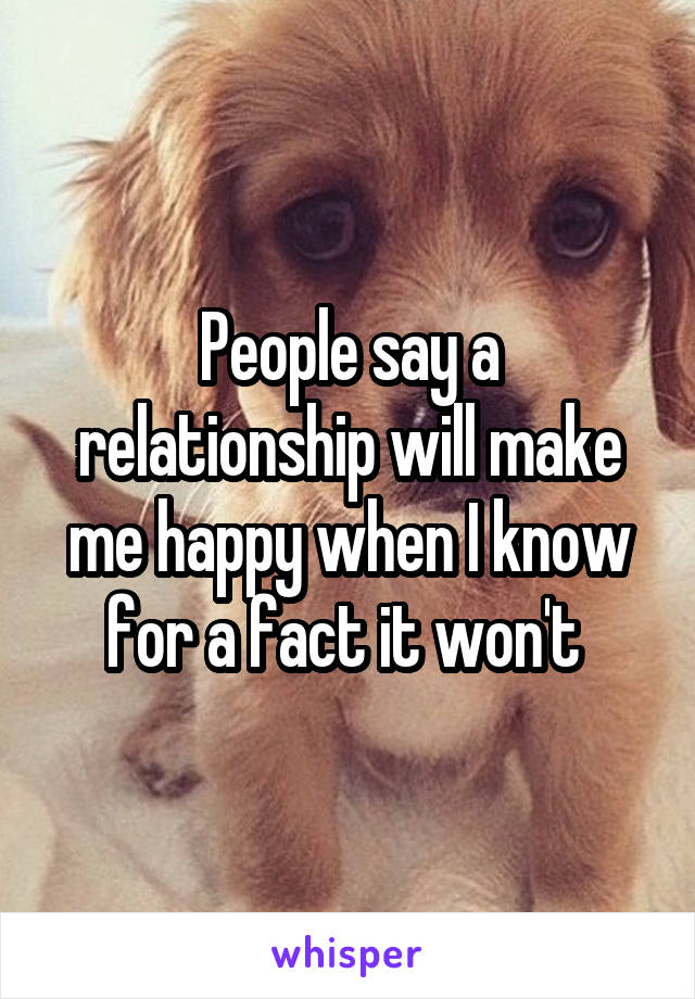 People say a relationship will make me happy when I know for a fact it won't 