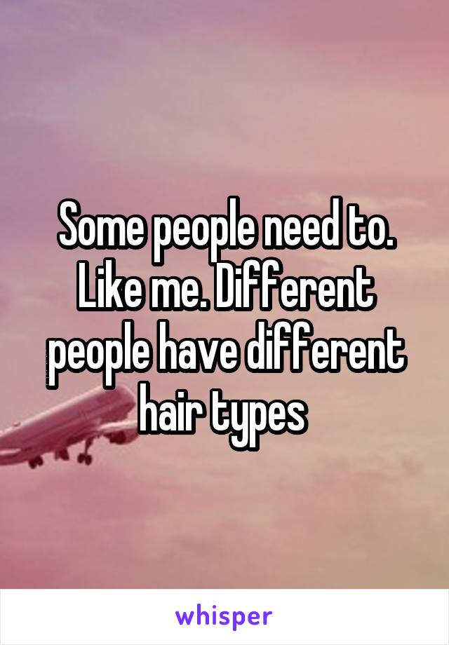 Some people need to. Like me. Different people have different hair types 