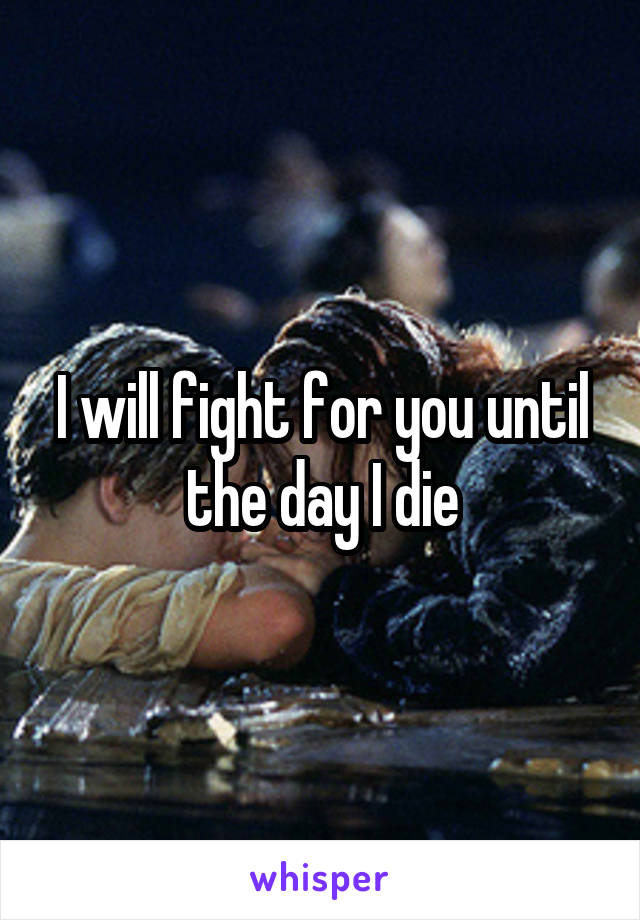 I will fight for you until the day I die