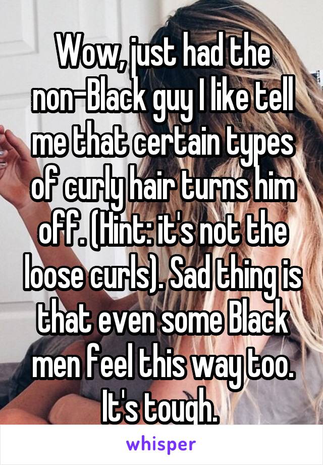 Wow, just had the non-Black guy I like tell me that certain types of curly hair turns him off. (Hint: it's not the loose curls). Sad thing is that even some Black men feel this way too. It's tough. 