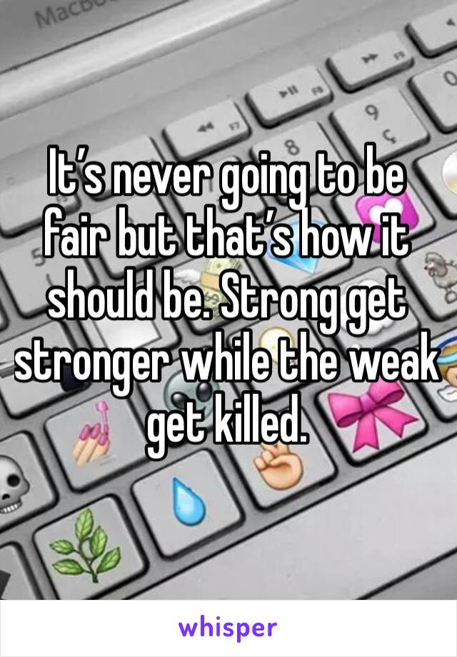It’s never going to be fair but that’s how it should be. Strong get stronger while the weak get killed. 