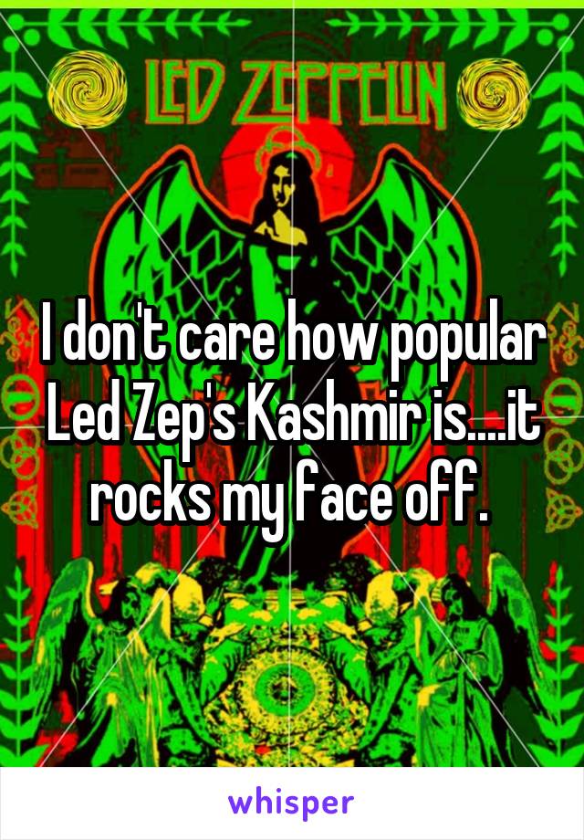I don't care how popular Led Zep's Kashmir is....it rocks my face off. 