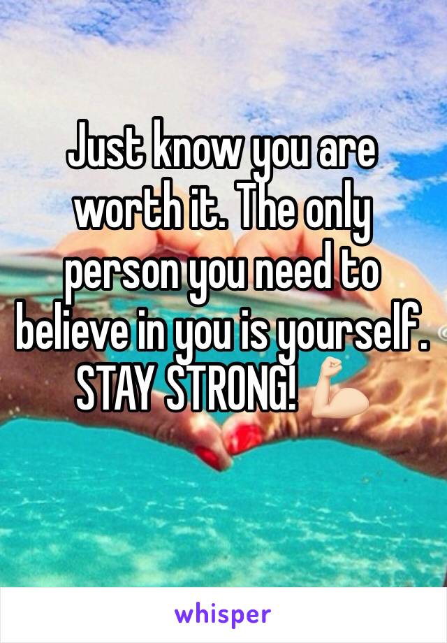 Just know you are worth it. The only person you need to believe in you is yourself.
STAY STRONG! 💪🏻